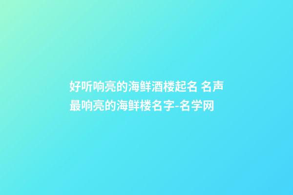好听响亮的海鲜酒楼起名 名声最响亮的海鲜楼名字-名学网-第1张-公司起名-玄机派